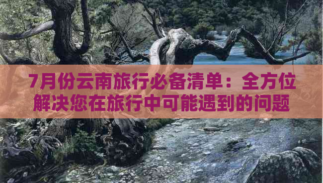 7月份云南旅行必备清单：全方位解决您在旅行中可能遇到的问题和需求