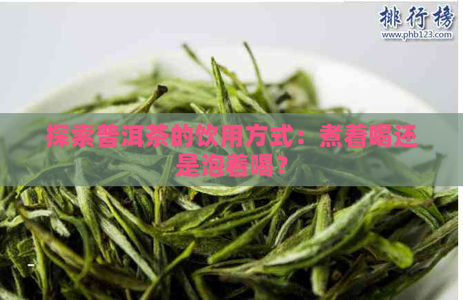 探索普洱茶的饮用方式：煮着喝还是泡着喝？