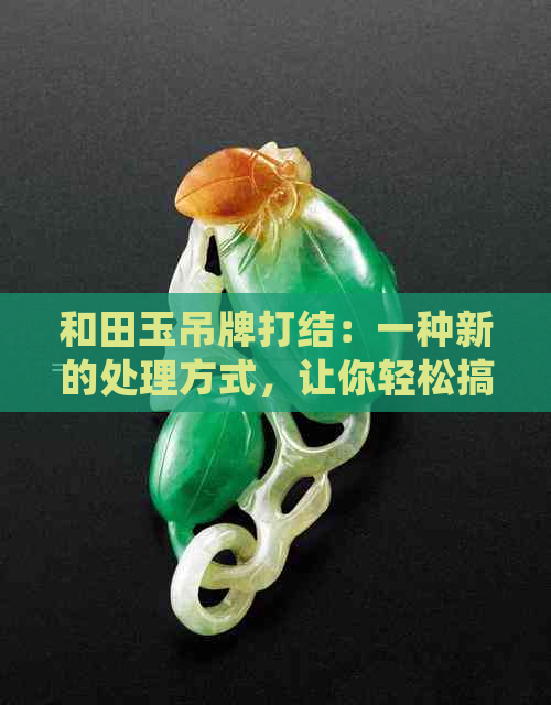 和田玉吊牌打结：一种新的处理方式，让你轻松搞定