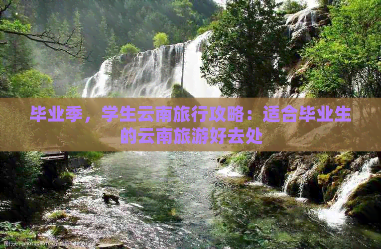 毕业季，学生云南旅行攻略：适合毕业生的云南旅游好去处