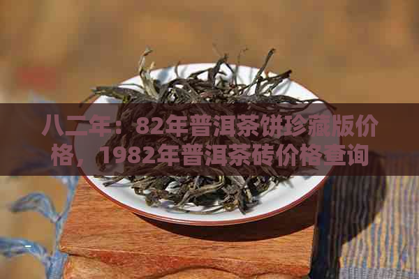 八二年：82年普洱茶饼珍藏版价格，1982年普洱茶砖价格查询