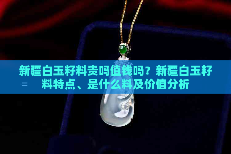 新疆白玉籽料贵吗值钱吗？新疆白玉籽料特点、是什么料及价值分析