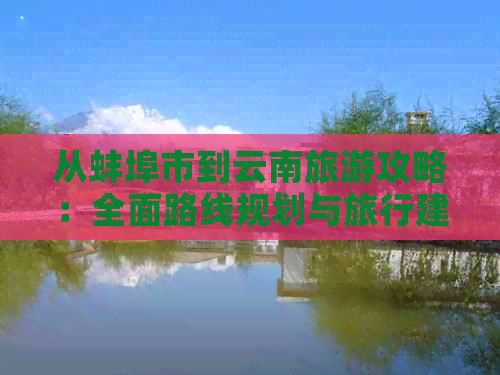 从蚌埠市到云南旅游攻略：全面路线规划与旅行建议，解决您的所有疑问