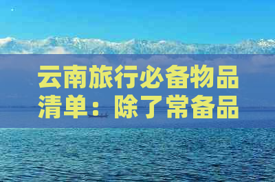 云南旅行必备物品清单：除了常备品，还需携带这些物品以应对各种天气和场合