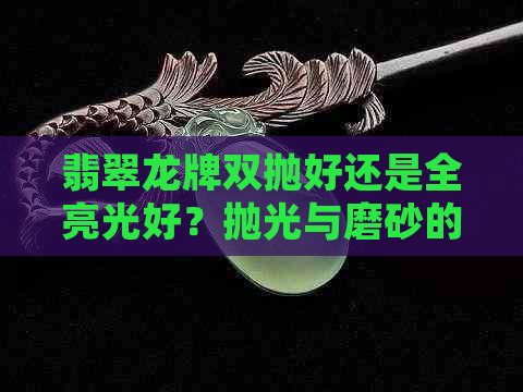 翡翠龙牌双抛好还是全亮光好？抛光与磨砂的比较及翡翠龙牌的点睛处理