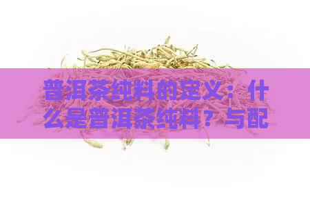 普洱茶纯料的定义：什么是普洱茶纯料？与配料相比有何特点？