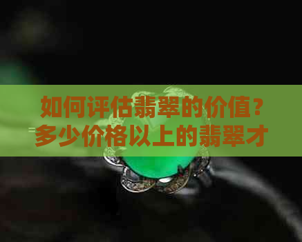 如何评估翡翠的价值？多少价格以上的翡翠才有可能升值？