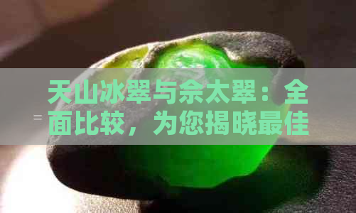 天山冰翠与佘太翠：全面比较，为您揭晓更佳选择