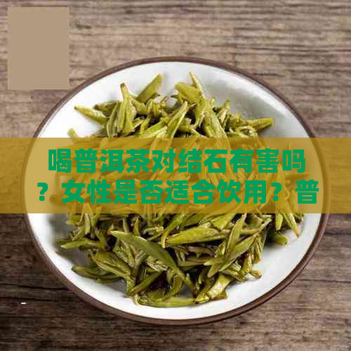 喝普洱茶对结石有害吗？女性是否适合饮用？普洱茶对肾结石有何影响？