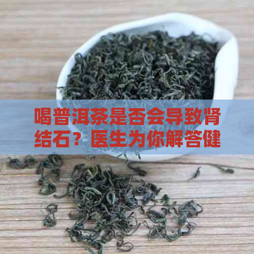 喝普洱茶是否会导致肾结石？医生为你解答健网中的疑惑