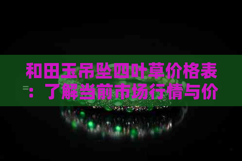 和田玉吊坠四叶草价格表：了解当前市场行情与价值