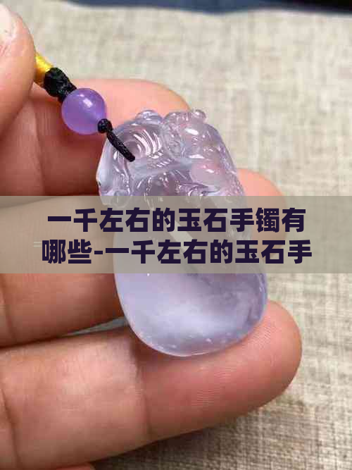 一千左右的玉石手镯有哪些-一千左右的玉石手镯有哪些