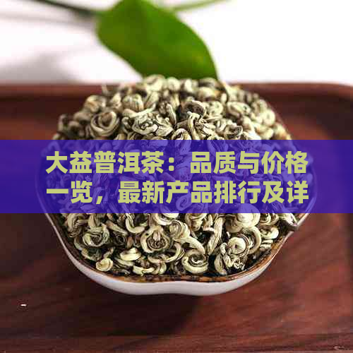 大益普洱茶：品质与价格一览，最新产品排行及详细信息指南