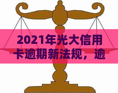 2021年光大信用卡逾期新法规，逾期率、利息及协商攻略