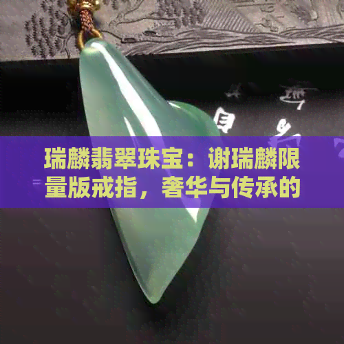 瑞麟翡翠珠宝：谢瑞麟限量版戒指，奢华与传承的完美融合