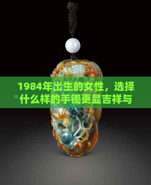 1984年出生的女性，选择什么样的手镯更显吉祥与时尚