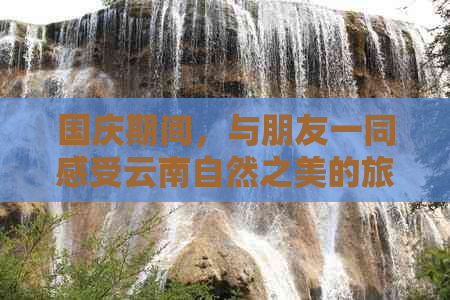 国庆期间，与朋友一同感受云南自然之美的旅行体验