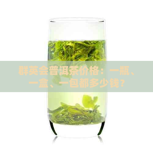 群英会普洱茶价格：一瓶、一盒、一包都多少钱？