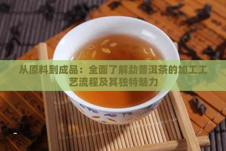 从原料到成品：全面了解勐普洱茶的加工工艺流程及其独特魅力