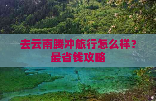 去云南腾冲旅行怎么样？最省钱攻略