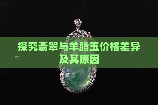 探究翡翠与羊脂玉价格差异及其原因