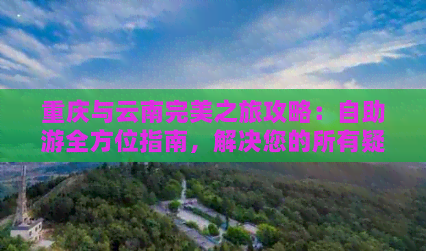 重庆与云南完美之旅攻略：自助游全方位指南，解决您的所有疑问