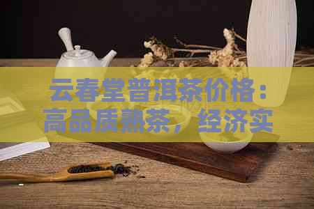 云春堂普洱茶价格：高品质熟茶，经济实，口感独特。