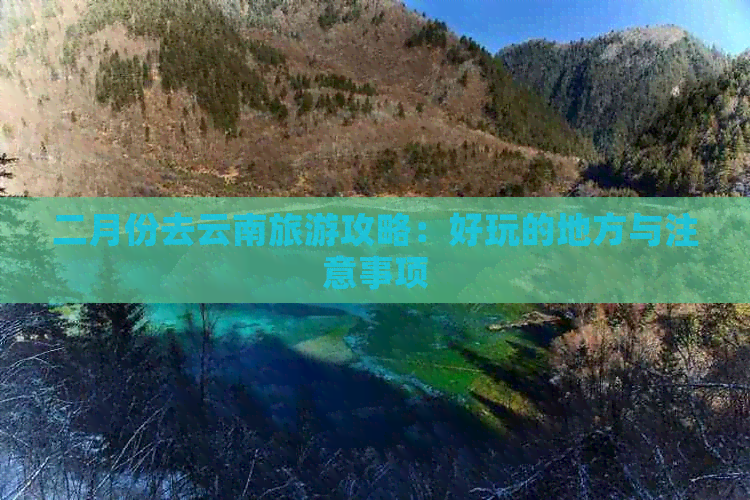 二月份去云南旅游攻略：好玩的地方与注意事项