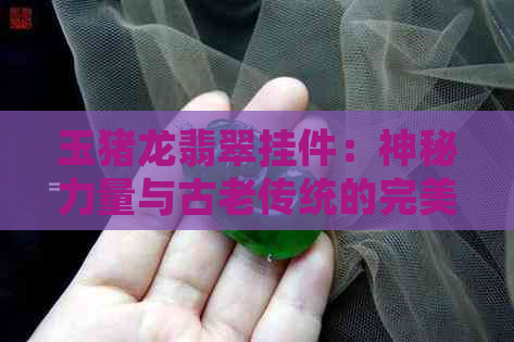 玉猪龙翡翠挂件：神秘力量与古老传统的完美结合