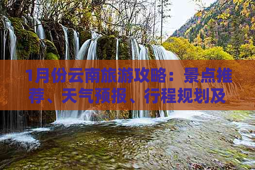 1月份云南旅游攻略：景点推荐、天气预报、行程规划及住宿信息全面解析