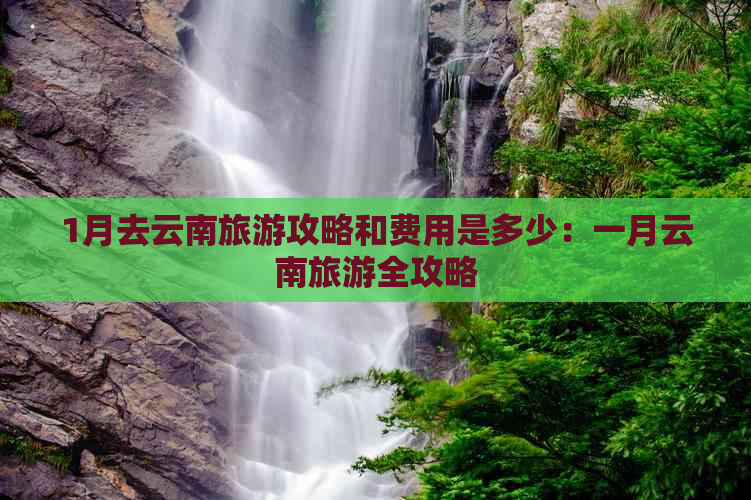 1月去云南旅游攻略和费用是多少：一月云南旅游全攻略