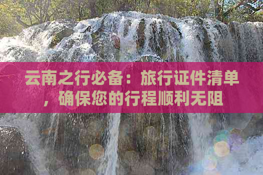 云南之行必备：旅行证件清单，确保您的行程顺利无阻