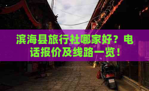 滨海县旅行社哪家好？电话报价及线路一览！