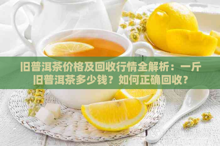 旧普洱茶价格及回收行情全解析：一斤旧普洱茶多少钱？如何正确回收？