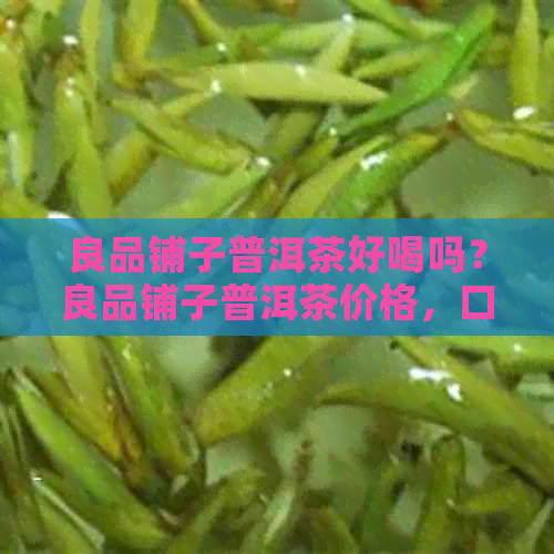 良品铺子普洱茶好喝吗？良品铺子普洱茶价格，口感及质量如何？