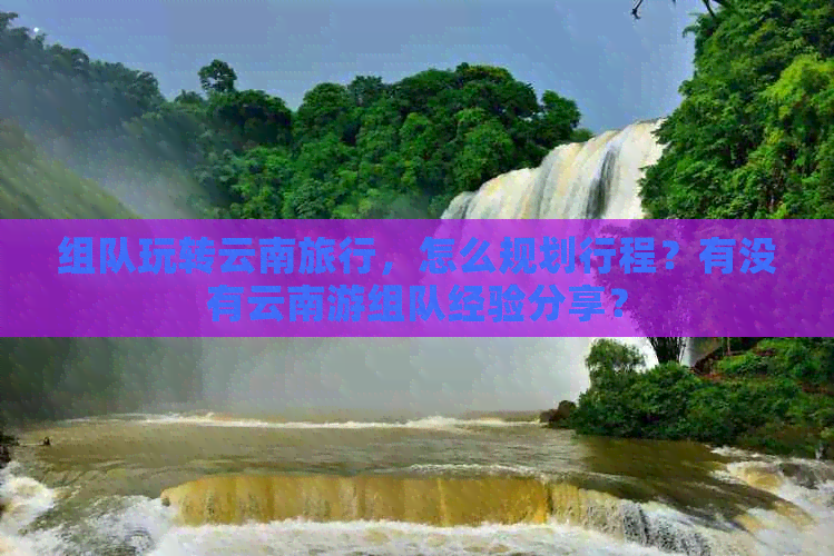 组队玩转云南旅行，怎么规划行程？有没有云南游组队经验分享？