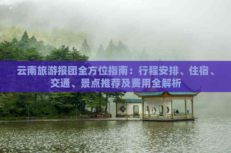 云南旅游报团全方位指南：行程安排、住宿、交通、景点推荐及费用全解析