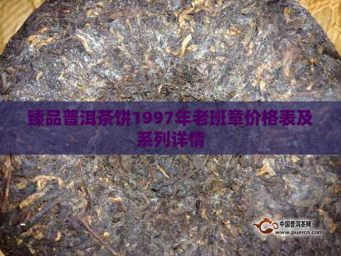 臻品普洱茶饼1997年老班章价格表及系列详情