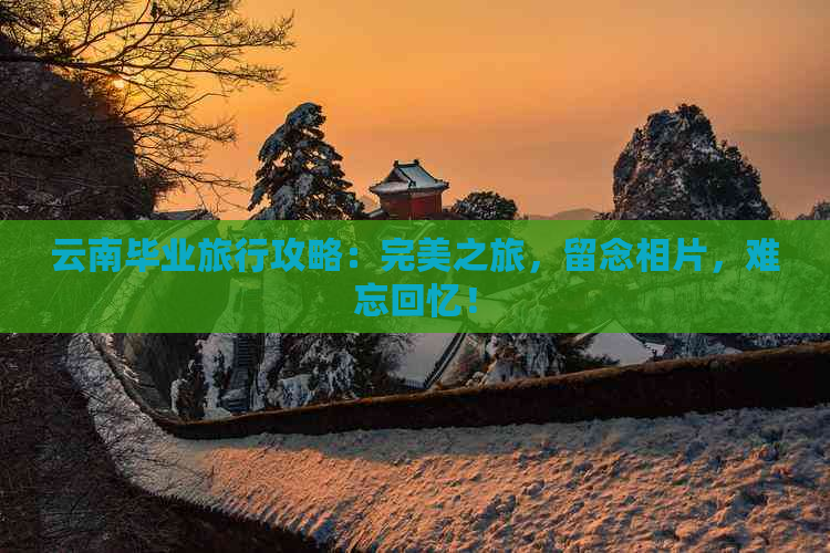 云南毕业旅行攻略：完美之旅，留念相片，难忘回忆！