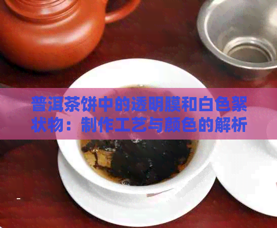 普洱茶饼中的透明膜和白色絮状物：制作工艺与颜色的解析