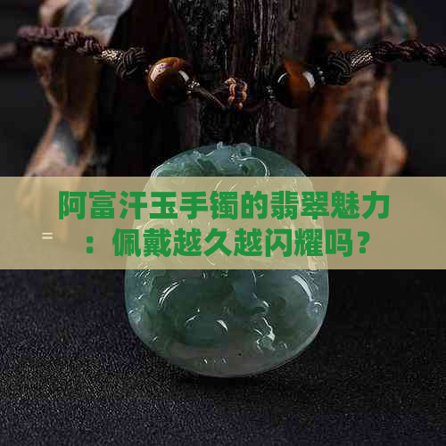 阿富汗玉手镯的翡翠魅力：佩戴越久越闪耀吗？