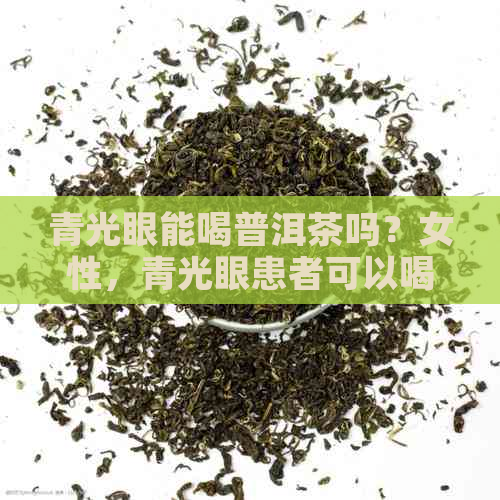 青光眼能喝普洱茶吗？女性，青光眼患者可以喝茶吗？青光眼可否饮用普洱茶？