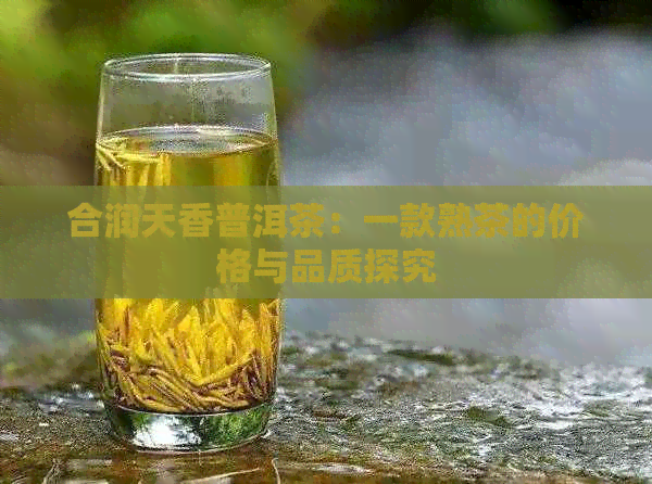 合润天香普洱茶：一款熟茶的价格与品质探究