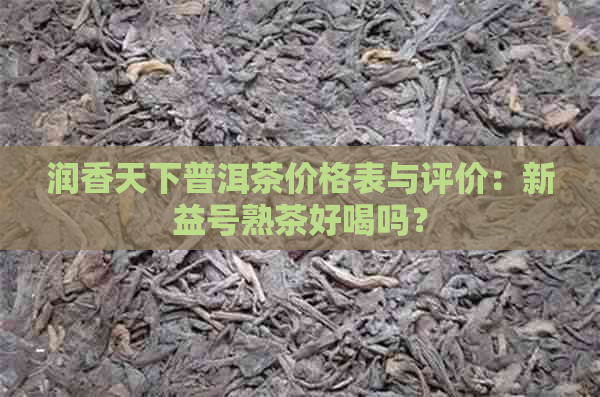 润香天下普洱茶价格表与评价：新益号熟茶好喝吗？