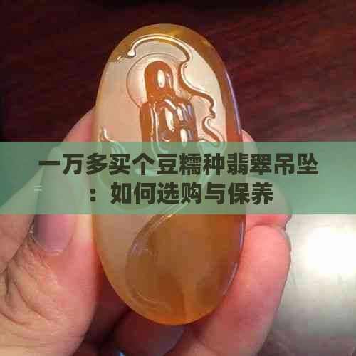 一万多买个豆糯种翡翠吊坠：如何选购与保养