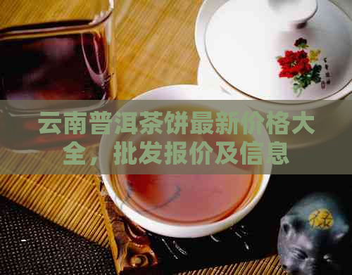 云南普洱茶饼最新价格大全，批发报价及信息