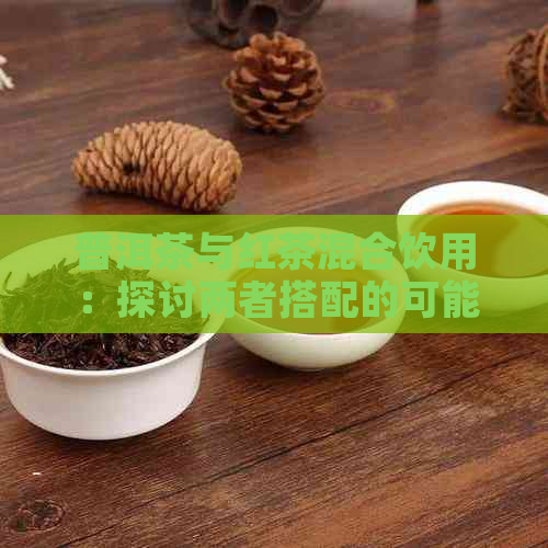 普洱茶与红茶混合饮用：探讨两者搭配的可能性