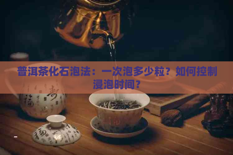 普洱茶化石泡法：一次泡多少粒？如何控制浸泡时间？