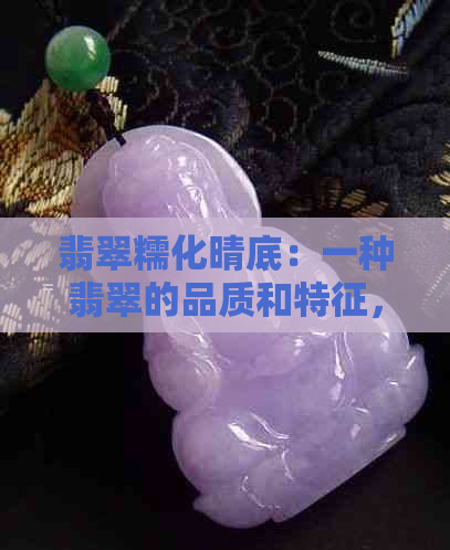 翡翠糯化晴底：一种翡翠的品质和特征，以及如何鉴别和保养