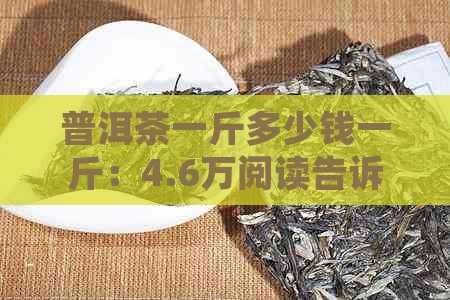 普洱茶一斤多少钱一斤：4.6万阅读告诉你普洱茶价格及口感评价